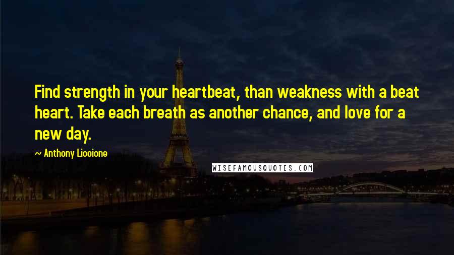 Anthony Liccione Quotes: Find strength in your heartbeat, than weakness with a beat heart. Take each breath as another chance, and love for a new day.