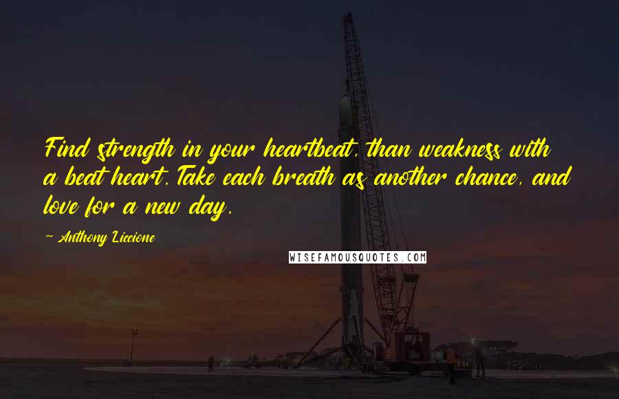 Anthony Liccione Quotes: Find strength in your heartbeat, than weakness with a beat heart. Take each breath as another chance, and love for a new day.