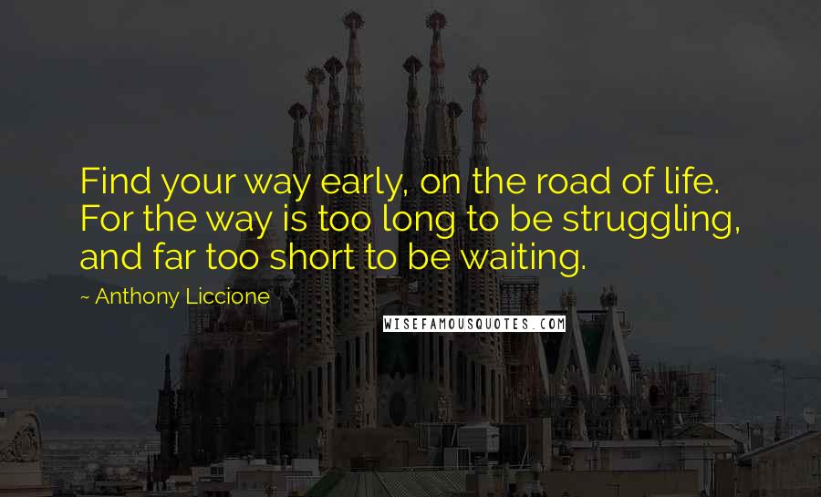 Anthony Liccione Quotes: Find your way early, on the road of life. For the way is too long to be struggling, and far too short to be waiting.