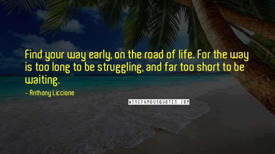 Anthony Liccione Quotes: Find your way early, on the road of life. For the way is too long to be struggling, and far too short to be waiting.