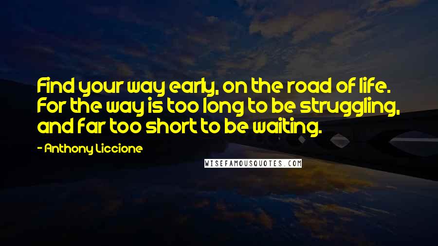 Anthony Liccione Quotes: Find your way early, on the road of life. For the way is too long to be struggling, and far too short to be waiting.