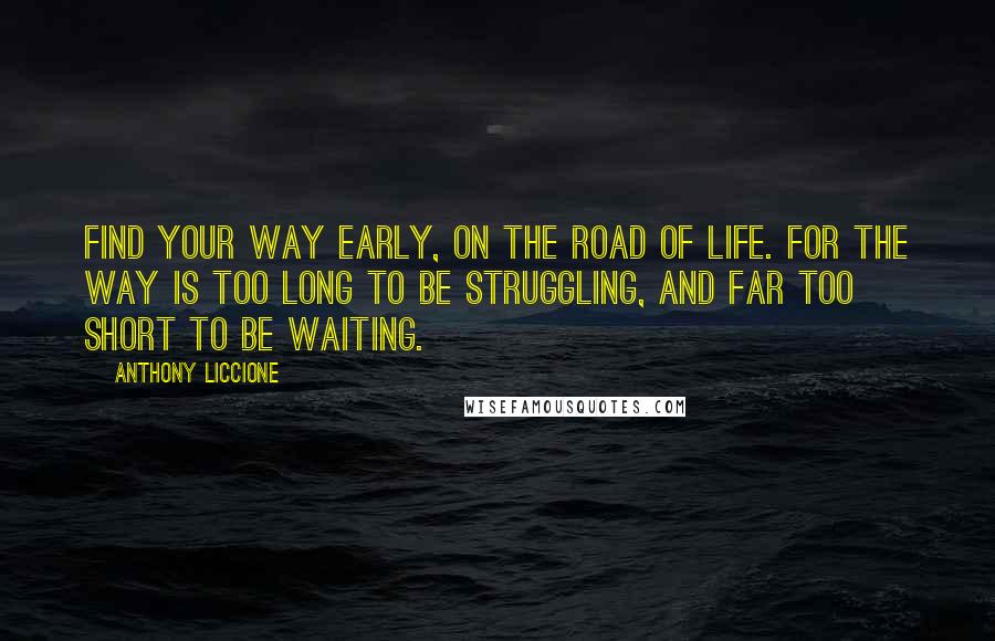 Anthony Liccione Quotes: Find your way early, on the road of life. For the way is too long to be struggling, and far too short to be waiting.