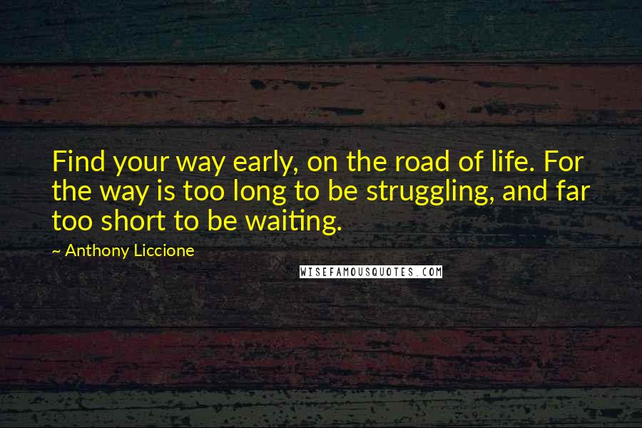 Anthony Liccione Quotes: Find your way early, on the road of life. For the way is too long to be struggling, and far too short to be waiting.