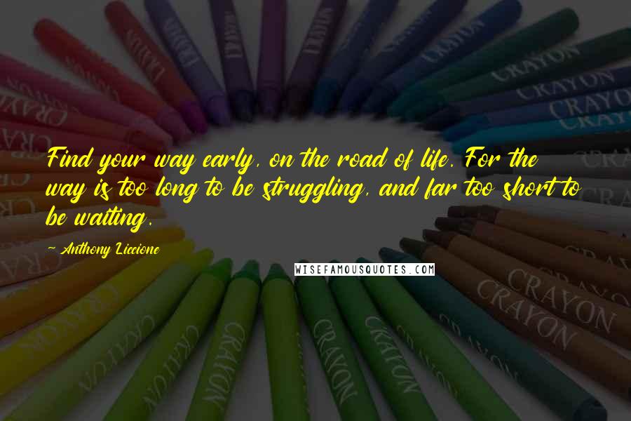 Anthony Liccione Quotes: Find your way early, on the road of life. For the way is too long to be struggling, and far too short to be waiting.