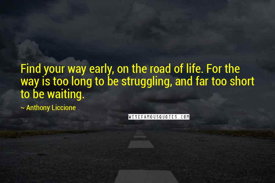 Anthony Liccione Quotes: Find your way early, on the road of life. For the way is too long to be struggling, and far too short to be waiting.