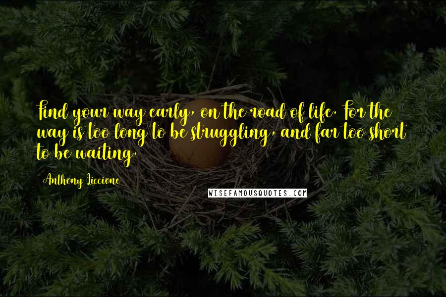 Anthony Liccione Quotes: Find your way early, on the road of life. For the way is too long to be struggling, and far too short to be waiting.