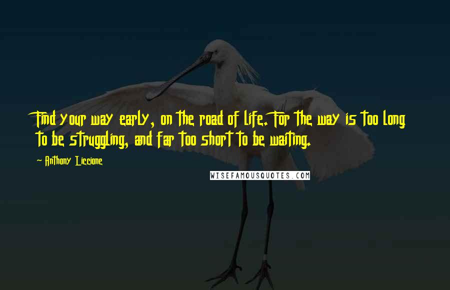 Anthony Liccione Quotes: Find your way early, on the road of life. For the way is too long to be struggling, and far too short to be waiting.
