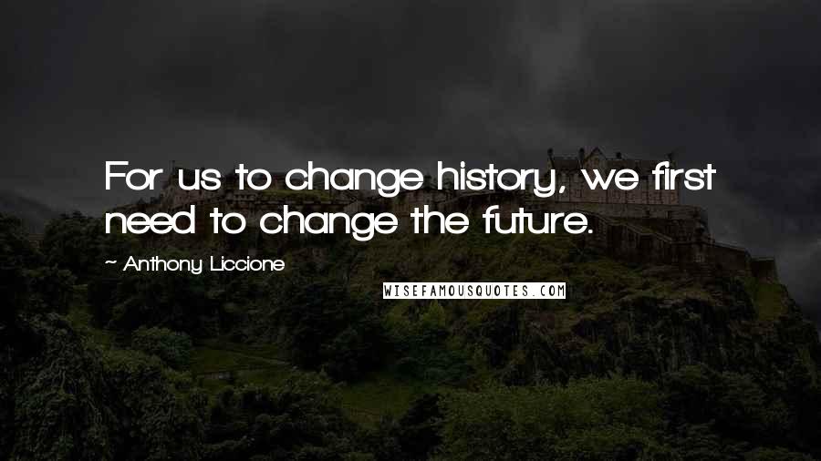 Anthony Liccione Quotes: For us to change history, we first need to change the future.