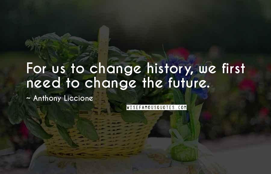 Anthony Liccione Quotes: For us to change history, we first need to change the future.