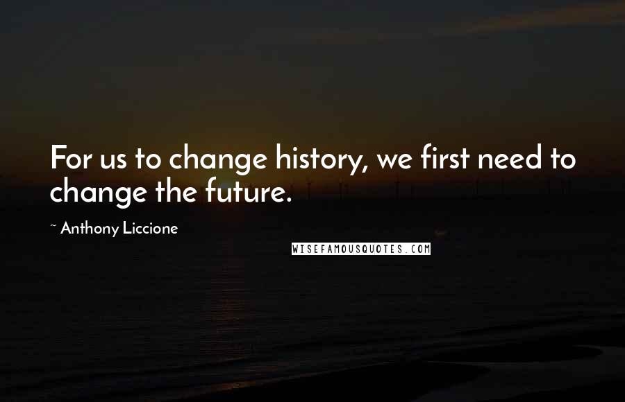 Anthony Liccione Quotes: For us to change history, we first need to change the future.