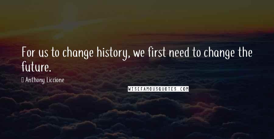 Anthony Liccione Quotes: For us to change history, we first need to change the future.