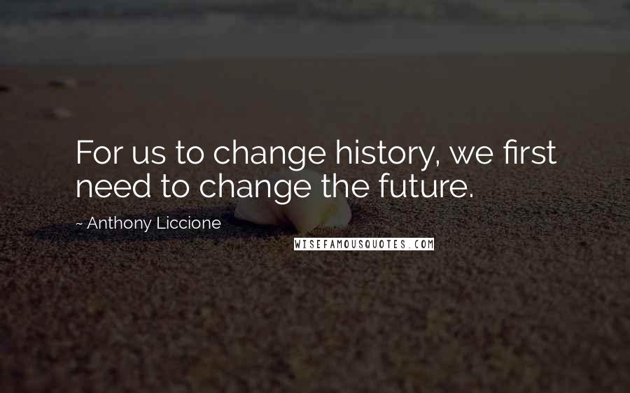 Anthony Liccione Quotes: For us to change history, we first need to change the future.