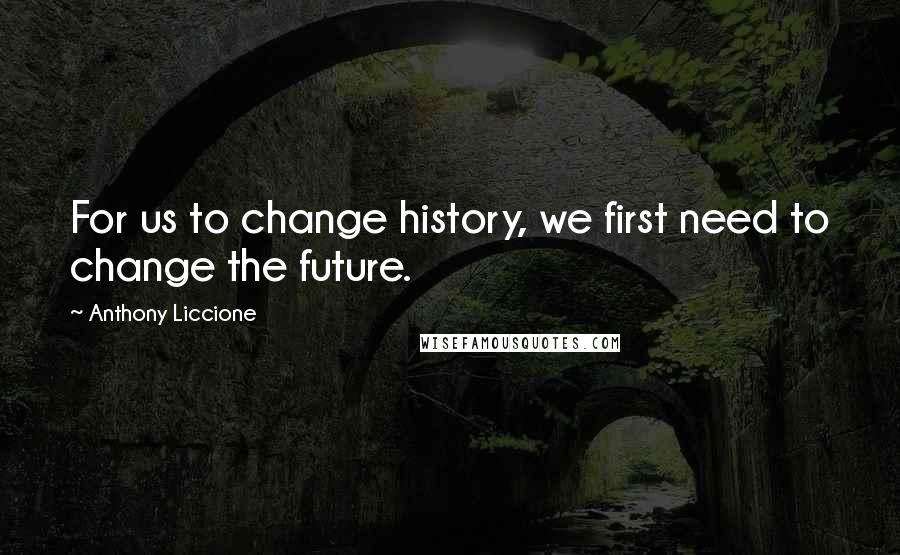 Anthony Liccione Quotes: For us to change history, we first need to change the future.