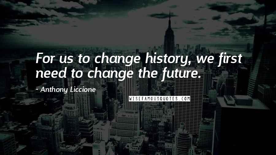 Anthony Liccione Quotes: For us to change history, we first need to change the future.