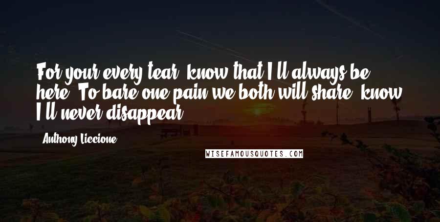 Anthony Liccione Quotes: For your every tear, know that I'll always be here. To bare one pain we both will share, know I'll never disappear.