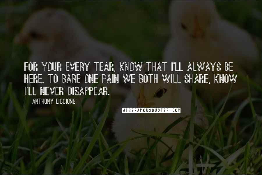 Anthony Liccione Quotes: For your every tear, know that I'll always be here. To bare one pain we both will share, know I'll never disappear.