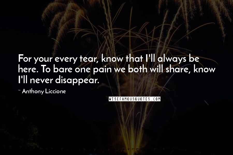 Anthony Liccione Quotes: For your every tear, know that I'll always be here. To bare one pain we both will share, know I'll never disappear.