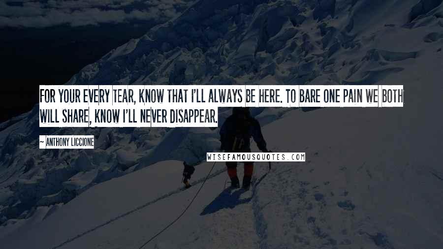 Anthony Liccione Quotes: For your every tear, know that I'll always be here. To bare one pain we both will share, know I'll never disappear.