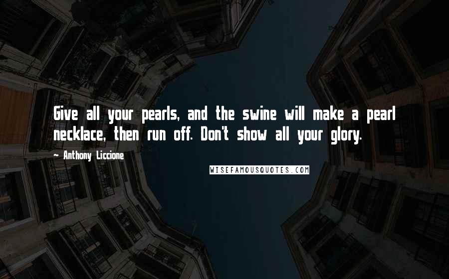 Anthony Liccione Quotes: Give all your pearls, and the swine will make a pearl necklace, then run off. Don't show all your glory.