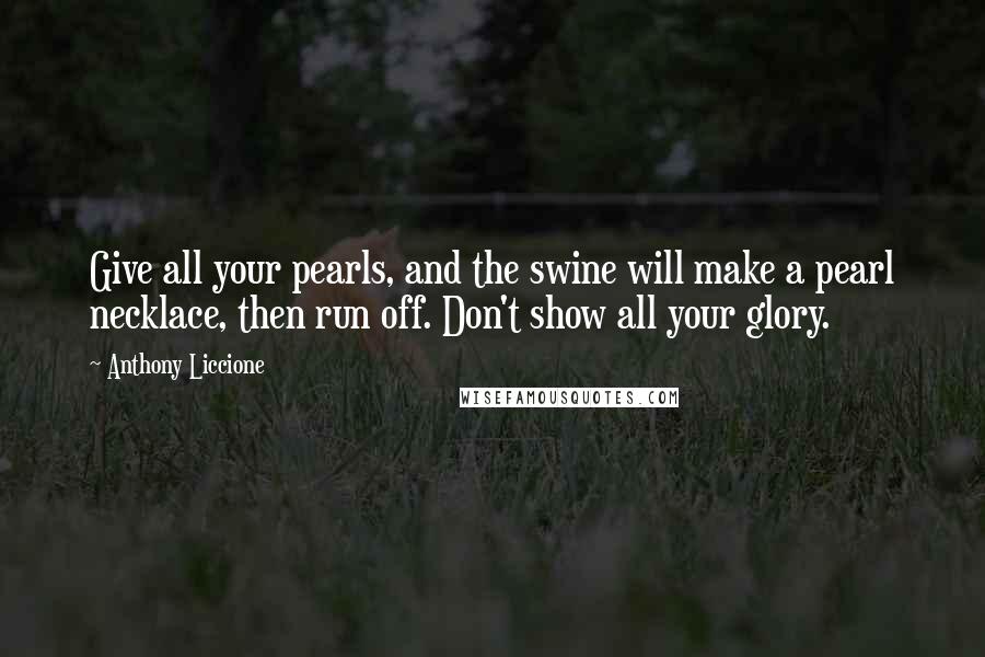 Anthony Liccione Quotes: Give all your pearls, and the swine will make a pearl necklace, then run off. Don't show all your glory.