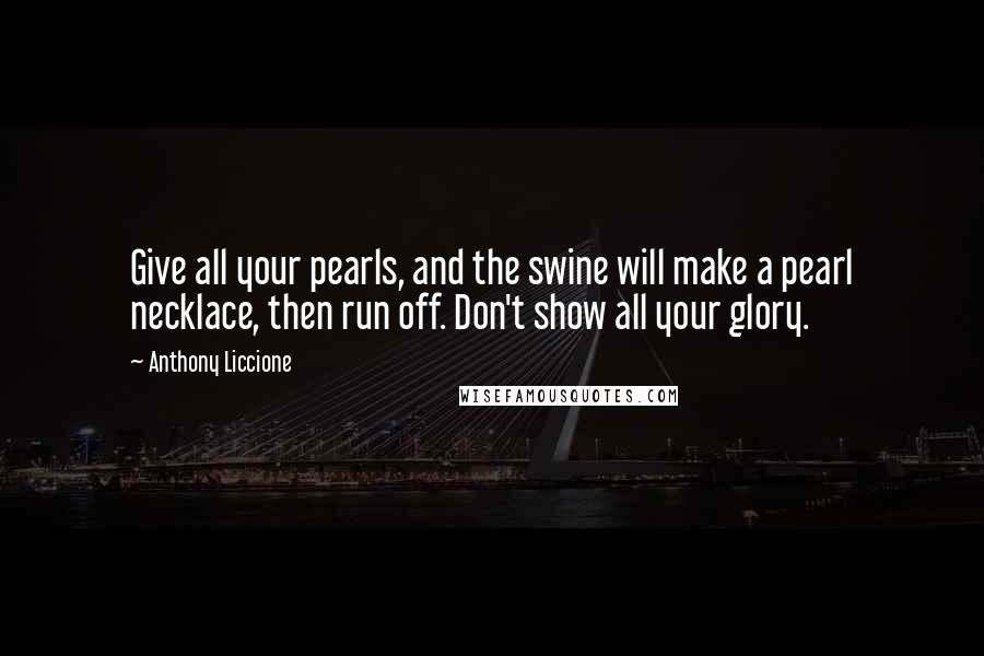 Anthony Liccione Quotes: Give all your pearls, and the swine will make a pearl necklace, then run off. Don't show all your glory.