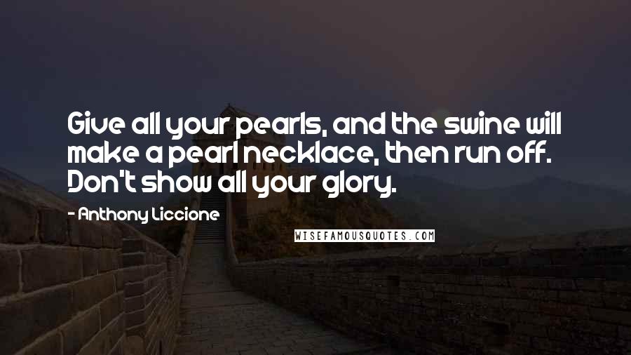 Anthony Liccione Quotes: Give all your pearls, and the swine will make a pearl necklace, then run off. Don't show all your glory.