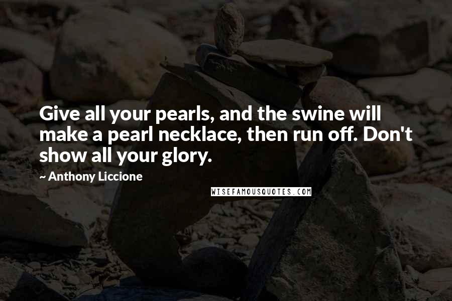 Anthony Liccione Quotes: Give all your pearls, and the swine will make a pearl necklace, then run off. Don't show all your glory.