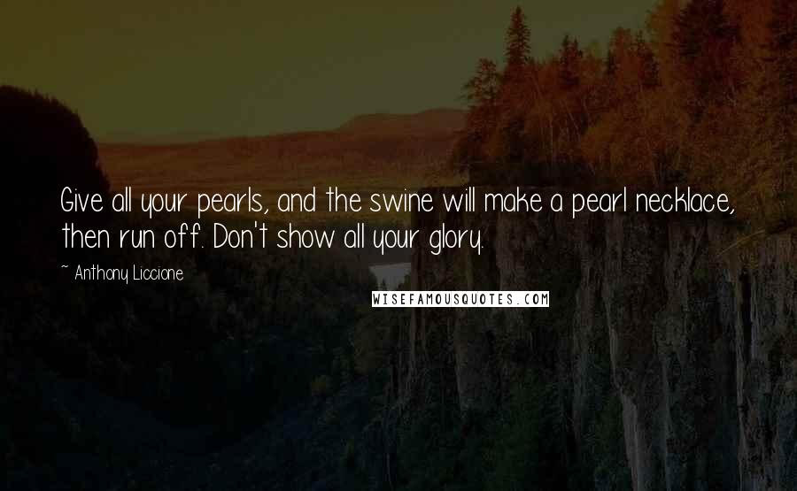 Anthony Liccione Quotes: Give all your pearls, and the swine will make a pearl necklace, then run off. Don't show all your glory.