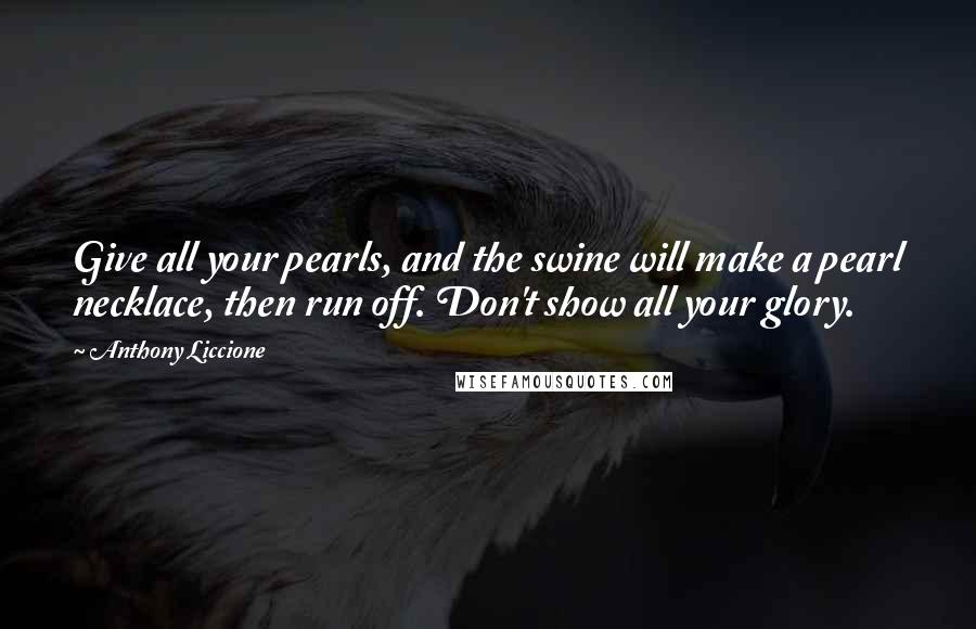 Anthony Liccione Quotes: Give all your pearls, and the swine will make a pearl necklace, then run off. Don't show all your glory.