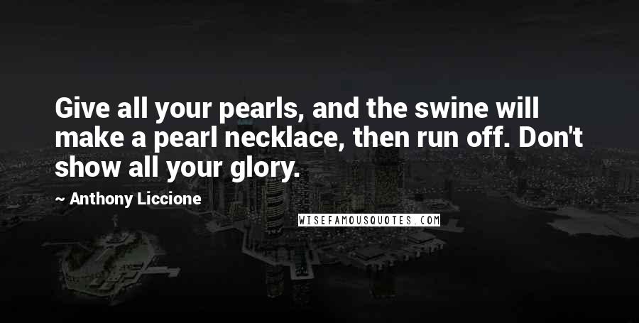 Anthony Liccione Quotes: Give all your pearls, and the swine will make a pearl necklace, then run off. Don't show all your glory.