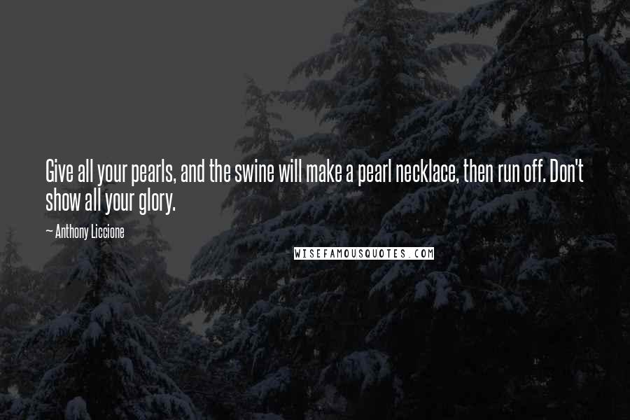 Anthony Liccione Quotes: Give all your pearls, and the swine will make a pearl necklace, then run off. Don't show all your glory.