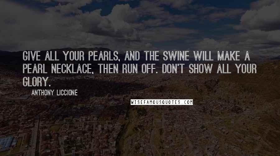 Anthony Liccione Quotes: Give all your pearls, and the swine will make a pearl necklace, then run off. Don't show all your glory.
