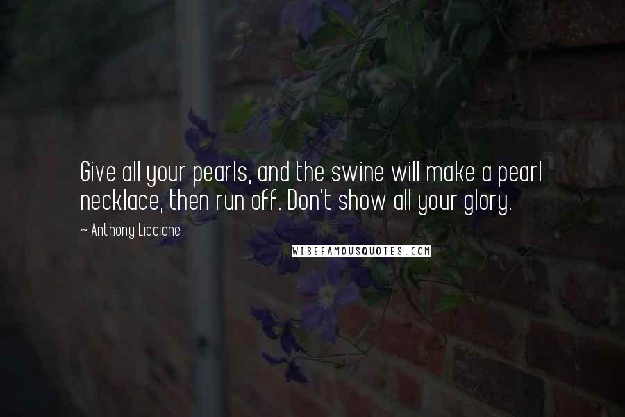 Anthony Liccione Quotes: Give all your pearls, and the swine will make a pearl necklace, then run off. Don't show all your glory.