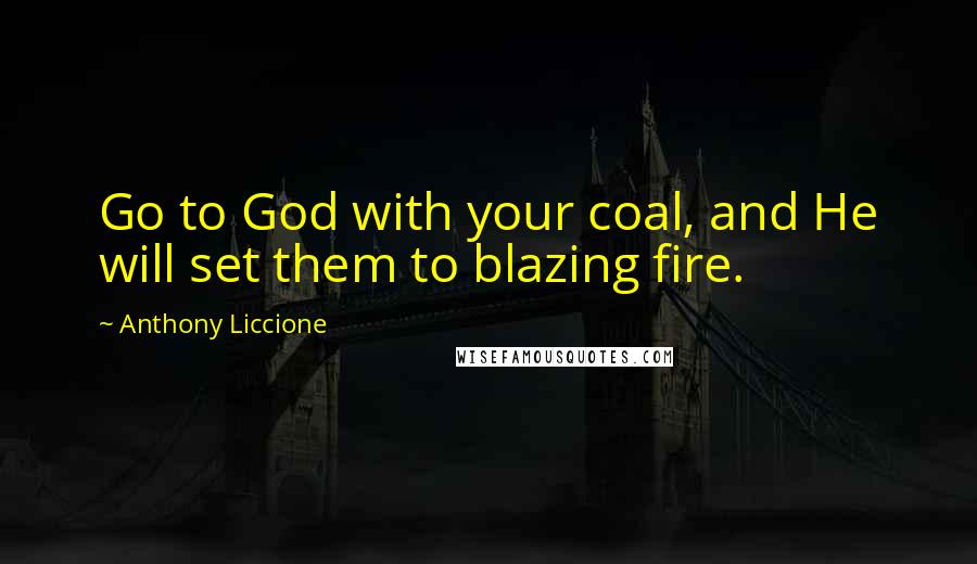 Anthony Liccione Quotes: Go to God with your coal, and He will set them to blazing fire.