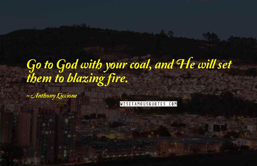 Anthony Liccione Quotes: Go to God with your coal, and He will set them to blazing fire.