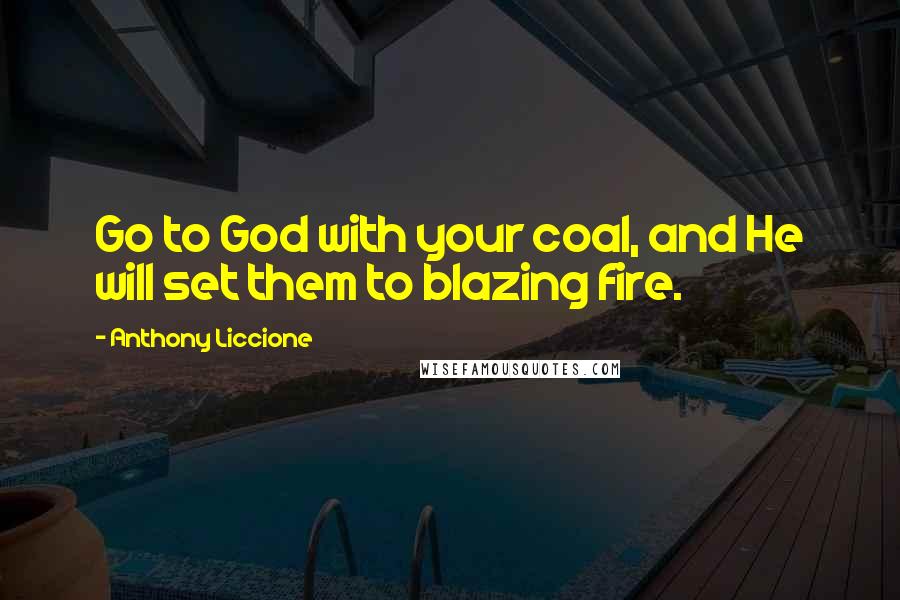 Anthony Liccione Quotes: Go to God with your coal, and He will set them to blazing fire.