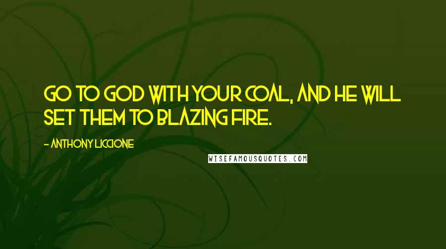 Anthony Liccione Quotes: Go to God with your coal, and He will set them to blazing fire.