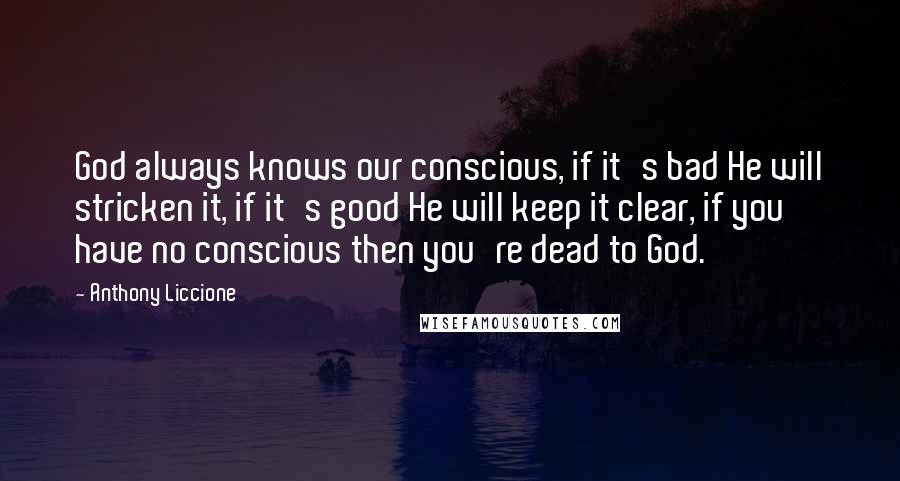 Anthony Liccione Quotes: God always knows our conscious, if it's bad He will stricken it, if it's good He will keep it clear, if you have no conscious then you're dead to God.