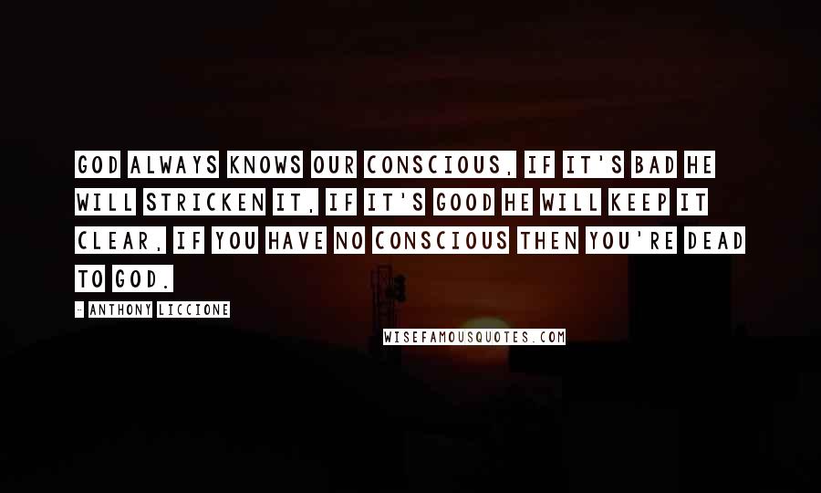 Anthony Liccione Quotes: God always knows our conscious, if it's bad He will stricken it, if it's good He will keep it clear, if you have no conscious then you're dead to God.