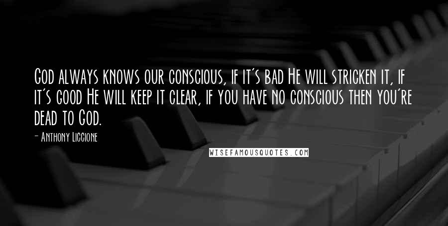 Anthony Liccione Quotes: God always knows our conscious, if it's bad He will stricken it, if it's good He will keep it clear, if you have no conscious then you're dead to God.