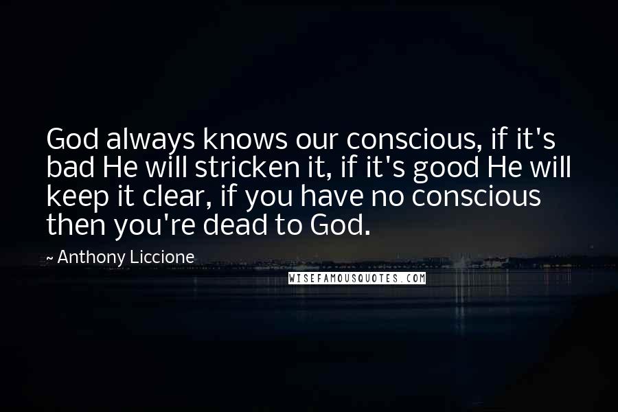 Anthony Liccione Quotes: God always knows our conscious, if it's bad He will stricken it, if it's good He will keep it clear, if you have no conscious then you're dead to God.