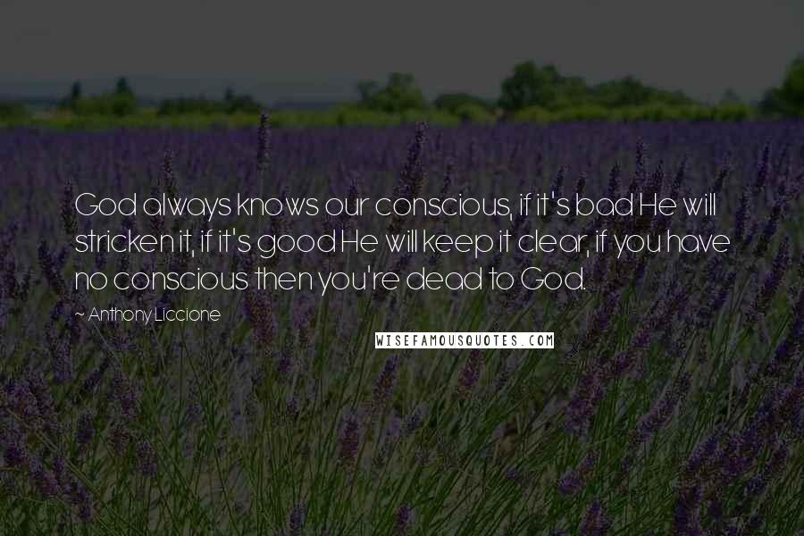 Anthony Liccione Quotes: God always knows our conscious, if it's bad He will stricken it, if it's good He will keep it clear, if you have no conscious then you're dead to God.