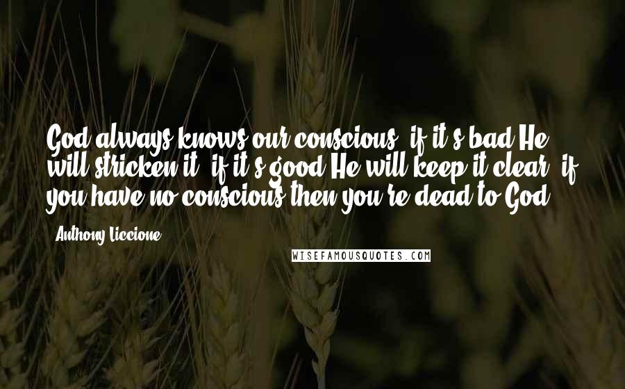 Anthony Liccione Quotes: God always knows our conscious, if it's bad He will stricken it, if it's good He will keep it clear, if you have no conscious then you're dead to God.