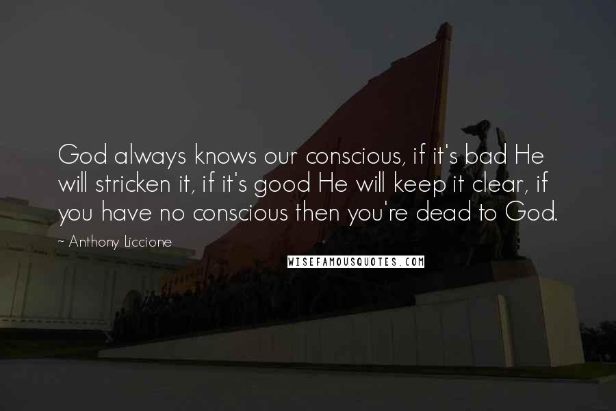 Anthony Liccione Quotes: God always knows our conscious, if it's bad He will stricken it, if it's good He will keep it clear, if you have no conscious then you're dead to God.