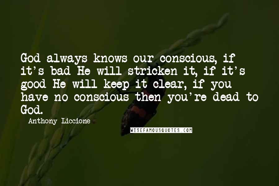 Anthony Liccione Quotes: God always knows our conscious, if it's bad He will stricken it, if it's good He will keep it clear, if you have no conscious then you're dead to God.