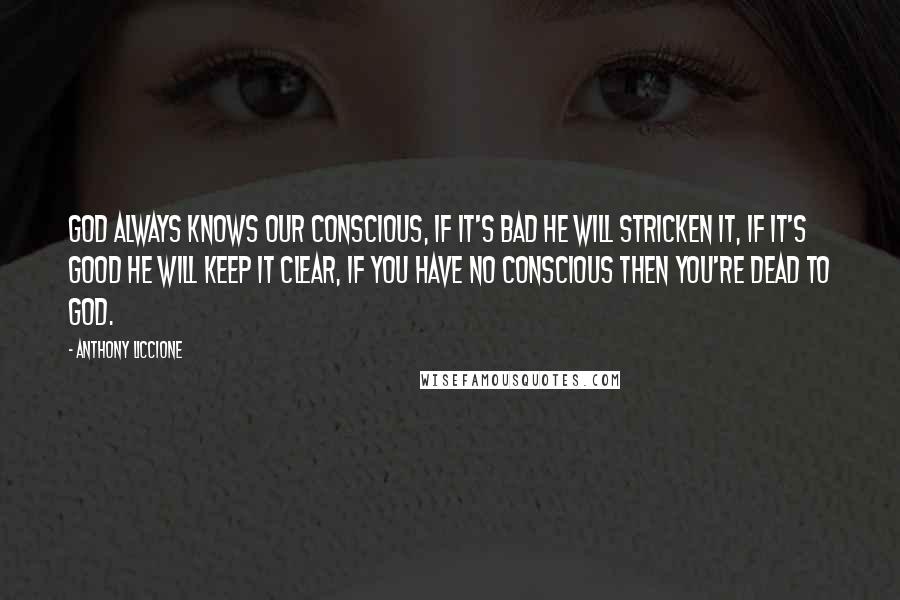 Anthony Liccione Quotes: God always knows our conscious, if it's bad He will stricken it, if it's good He will keep it clear, if you have no conscious then you're dead to God.