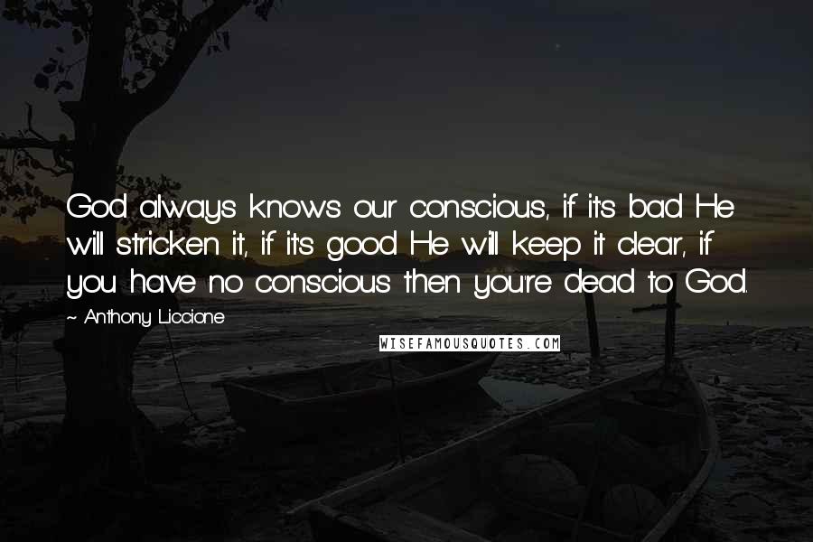 Anthony Liccione Quotes: God always knows our conscious, if it's bad He will stricken it, if it's good He will keep it clear, if you have no conscious then you're dead to God.
