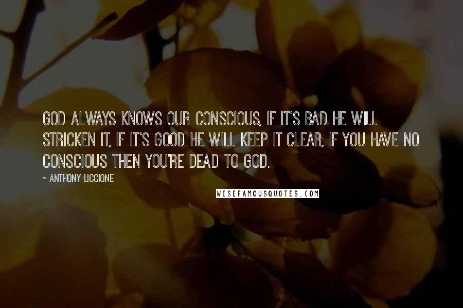 Anthony Liccione Quotes: God always knows our conscious, if it's bad He will stricken it, if it's good He will keep it clear, if you have no conscious then you're dead to God.