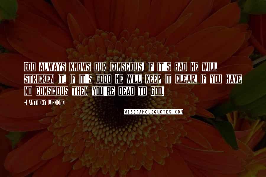 Anthony Liccione Quotes: God always knows our conscious, if it's bad He will stricken it, if it's good He will keep it clear, if you have no conscious then you're dead to God.