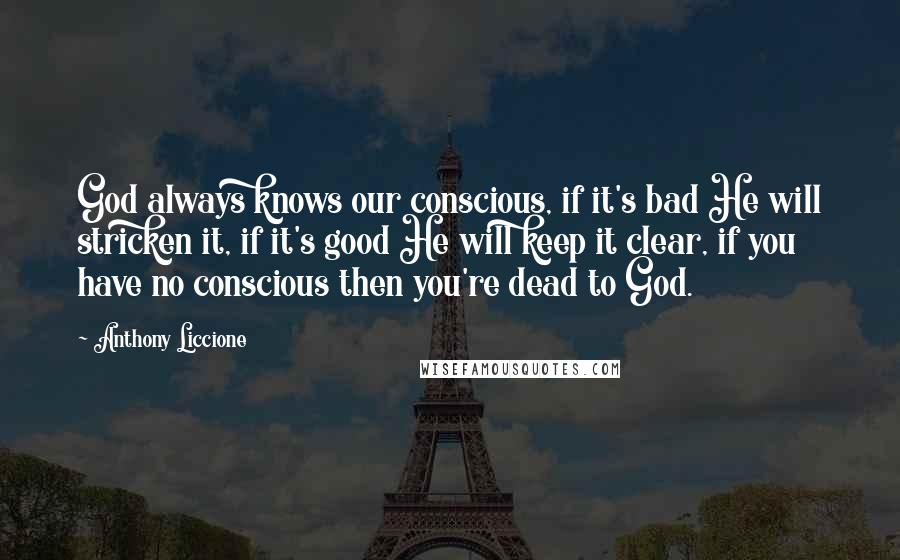 Anthony Liccione Quotes: God always knows our conscious, if it's bad He will stricken it, if it's good He will keep it clear, if you have no conscious then you're dead to God.